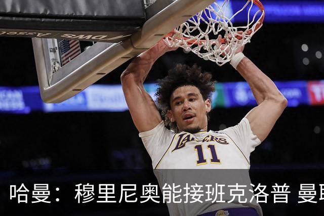 哈曼：穆里尼奥能接班克洛普 曼联例子不可接受