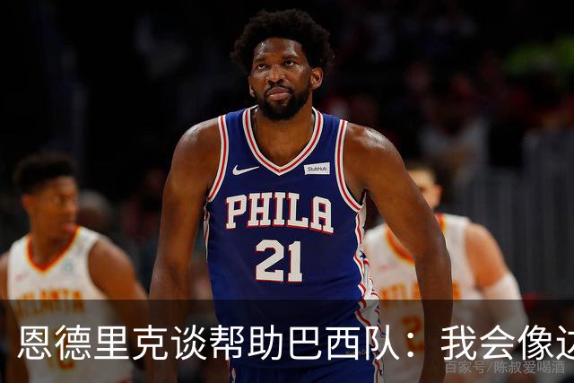 恩德里克谈帮助巴西队：我会像边后卫一样回撤，像中场一样抢断