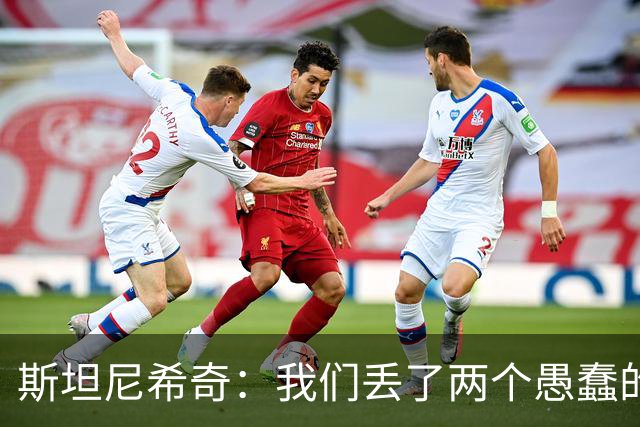 斯坦尼希奇：我们丢了两个愚蠢的球，裁判的判罚本该对我们更有利