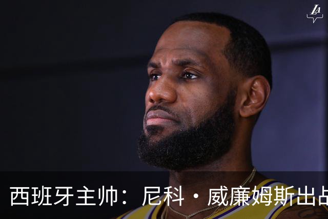 西班牙主帅：尼科·威廉姆斯出战存疑 皮诺或缺席剩余比赛